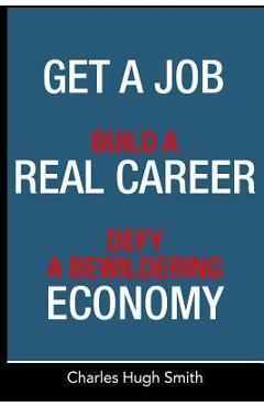 Get a Job, Build a Real Career and Defy a Bewildering Economy - Charles Hugh Smith