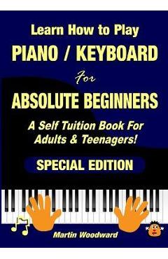Learn How to Play Piano / Keyboard For Absolute Beginners: A Self Tuition Book For Adults & Teenagers! Special Edition - Martin Woodward