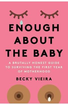 Enough about the Baby: A Brutally Honest Guide to Surviving the First Year of Motherhood - Becky Vieira