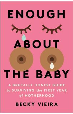 Enough about the Baby: A Brutally Honest Guide to Surviving the First Year of Motherhood - Becky Vieira