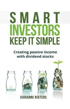 Smart Investors Keep It Simple: Creating passive income with dividend stocks - Giovanni Rigters