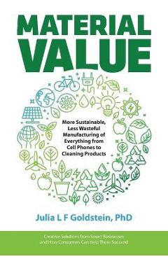 Material Value: More Sustainable, Less Wasteful Manufacturing of Everything from Cell Phones to Cleaning Products - Julia L. F. Goldstein