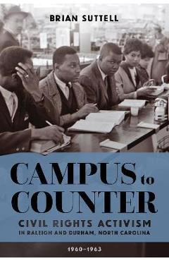 Campus to Counter: Civil Rights Activism in Raleigh and Durham, North Carolina, 1960-1963 - Brian Suttell