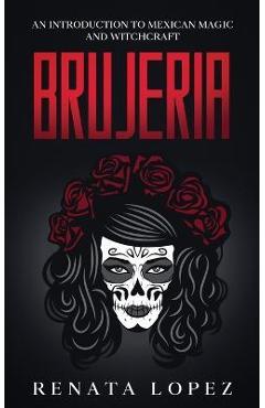 Brujeria: An Introduction to Mexican Magic and Witchcraft - Renata Lopez