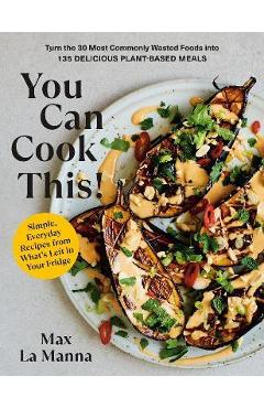 You Can Cook This!: Turn the 30 Most Commonly Wasted Foods Into 135 Delicious Plant-Based Meals - Max La Manna