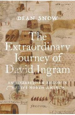 The Extraordinary Journey of David Ingram: An Elizabethan Sailor in Native North America - Dean Snow