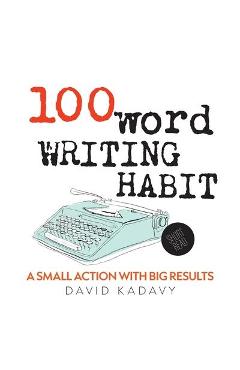 100-Word Writing Habit: A Small Action With Big Results (Short Read) - David Kadavy