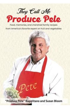 They Call Me Produce Pete: Food, memories, and cherished family recipes from America\'s favorite expert on fruit and vegetables - Produce Pete Napolitano