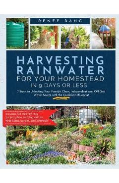 Harvesting Rainwater for Your Homestead in 9 Days or Less: 7 Steps to Unlocking Your Family\'s Clean, Independent, and off-Grid Water Source with the Q - Renee Dang