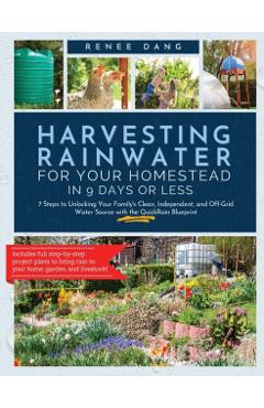 Harvesting Rainwater for Your Homestead in 9 Days or Less: 7 Steps to Unlocking Your Family's Clean, Independent, and off-Grid Water Source with the Q - Renee Dang