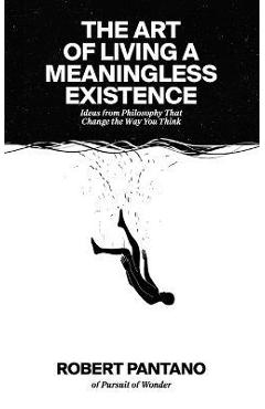 The Art of Living a Meaningless Existence: Ideas from Philosophy That Change the Way You Think - Robert Pantano