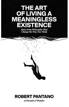 The Art of Living a Meaningless Existence: Ideas from Philosophy That Change the Way You Think - Robert Pantano