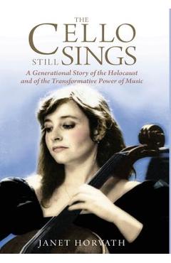 The Cello Still Sings: A Generational Story of the Holocaust and of the Transformative Power of Music - Janet Horvath