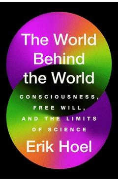 The World Behind the World: Consciousness, Free Will, and the Limits of Science - Erik Hoel