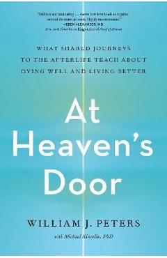 At Heaven's Door: What Shared Journeys to the Afterlife Teach about Dying Well and Living Better - William J. Peters