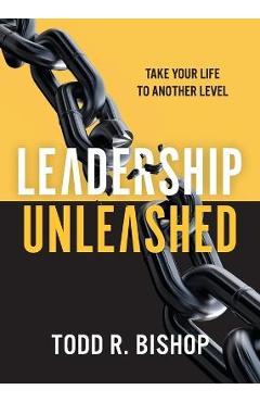 Leadership Unleashed: Take Your Life to Another Level - Todd R. Bishop