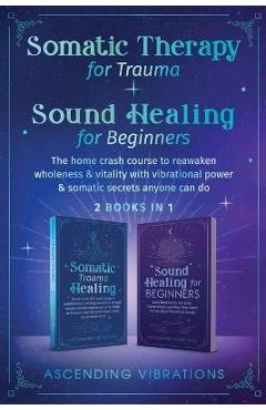 Somatic Therapy for Trauma & Sound Healing for Beginners: (2 books in 1) The Home Crash Course to Reawaken Wholeness & Vitality With Vibrational Power - Ascending Vibrations
