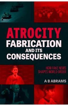 Atrocity Fabrication and Its Consequences: How Fake News Shapes World Order - A. B. Abrams