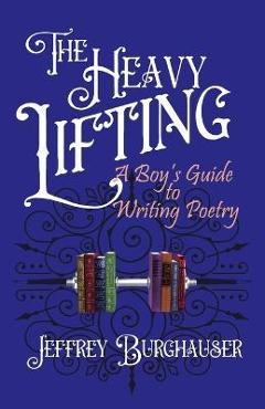 The Heavy Lifting: A Boy\'s Guide to Writing Poetry - Jeffrey Burghauser
