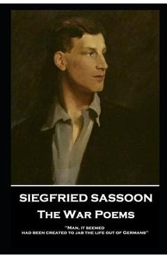 Siegfried Sassoon - The War Poems: \'Man, it seemed, had been created to jab the life out of Germans\'\' - Siegfried Sassoon