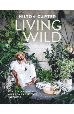 Living Wild: How to Plant Style Your Home and Cultivate Happiness - Hilton Carter