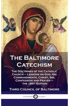 Baltimore Catechism: The Doctrines of the Catholic Church - Lessons on God, His Commandments, Christ, Sin, Confession and Prayer - the 1891 - Third Council Of Baltimore