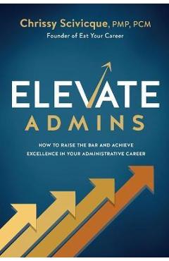 ELEVATE Admins: How to Raise the Bar and Achieve Excellence in Your Administrative Career - Chrissy Scivicque