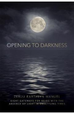 Opening to Darkness: Eight Gateways for Being with the Absence of Light in Unsettling Times - Zenju Earthlyn Manuel