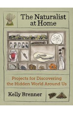 The Naturalist at Home: Projects for Discovering the Hidden World Around Us - Kelly Brenner