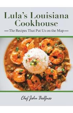 Lula\'s Louisiana Cookhouse: The Recipes That Put Us on the Map - Chef John Beilfuss