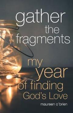 Gather the Fragments: My Year of Finding God\'s Love - Maureen O\'brien