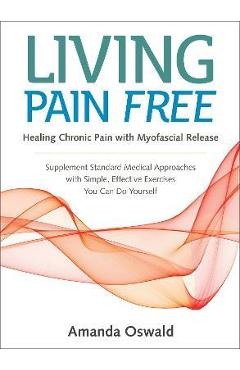 Living Pain Free: Healing Chronic Pain with Myofascial Release--Supplement Standard Medical Approaches with Simple, Effective Exercises - Amanda Oswald