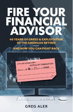 Fire Your Financial Advisor: 40 Years of Greed & Exploitation of the American Retiree, and How You Can Fight Back - Greg Aler