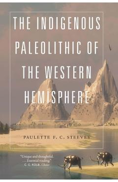 The Indigenous Paleolithic of the Western Hemisphere - Paulette F. C. Steeves