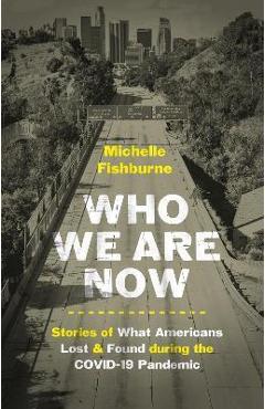 Who We Are Now: Stories of What Americans Lost and Found During the Covid-19 Pandemic - Michelle Fishburne