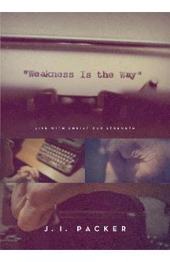Weakness Is the Way: Life with Christ Our Strength (Trade Paperback Edition) - J. I. Packer