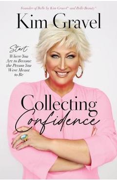 Collecting Confidence: Start Where You Are to Become the Person You Were Meant to Be - Kim Gravel