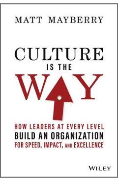 Culture Is the Way: How Leaders at Every Level Build an Organization for Speed, Impact, and Excellence - Matt Mayberry