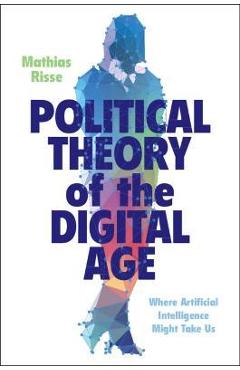 Political Theory of the Digital Age: Where Artificial Intelligence Might Take Us - Mathias Risse