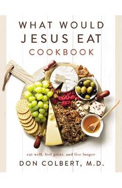What Would Jesus Eat Cookbook: Eat Well, Feel Great, and Live Longer - Don Colbert