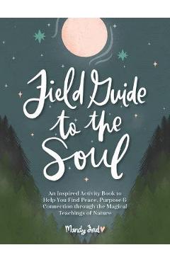 Field Guide to the Soul: An Inspired Activity Book to Help You Find Peace, Purpose & Connection Through the Magical Teachings of Nature - Mandy Ford