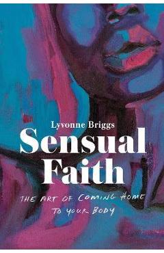 Sensual Faith: The Art of Coming Home to Your Body - Lyvonne Briggs