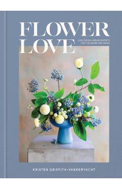 Flower Love: Lush Floral Arrangements for the Heart and Home - Kristen Griffith-vanderyacht