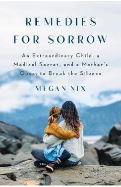 Remedies for Sorrow: An Extraordinary Child, a Secret Kept from Pregnant Women, and a Mother\'s Pursuit of the Truth - Megan Nix