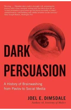 Dark Persuasion: A History of Brainwashing from Pavlov to Social Media - Joel E. Dimsdale
