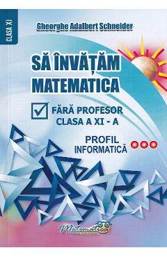 Sa invatam matematica fara profesor - Clasa 11 - Profil informatica - Gheorghe Adalbert Schneider