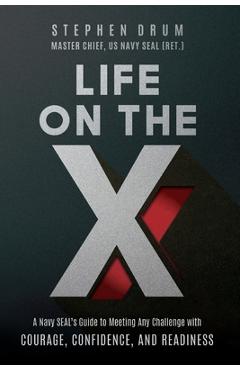 Life on the X: A Navy SEAL\'s Guide to Meeting Any Challenge with Courage, Confidence, and Readiness - Stephen Drum