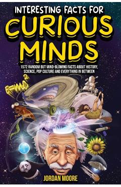 Interesting Facts For Curious Minds: 1572 Random But Mind-Blowing Facts About History, Science, Pop Culture And Everything In Between - Jordan Moore
