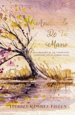 Andando De Tu Mano: Una Colección de 52 Experiencias Caminando con el Espíritu Santo - Lourdes Ramirez Falcon