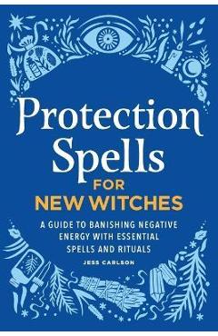 Protection Spells for New Witches: A Guide to Banishing Negative Energy with Essential Spells and Rituals - Jess Carlson
